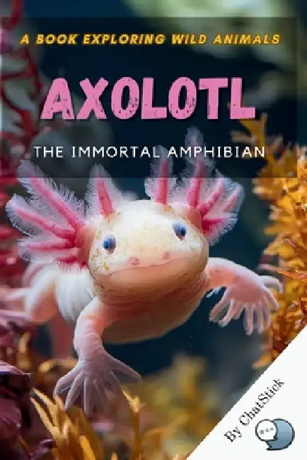 Axolotl: The Immortal Amphibian: Uncover the Secrets of Nature's Regeneration Marvel and the Fight to Save It by Chatstick Team