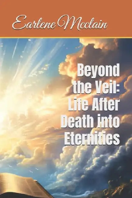 Beyond the Veil: Life After Death into Eternities by Earlene McClain