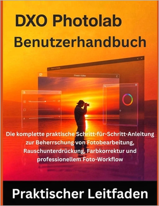 DxO PhotoLab Benutzerhandbuch: Die komplette praktische Schritt-für-Schritt-Anleitung zur Beherrschung von Fotobearbeitung, Rauschunterdrückung, Farbk by Miles Carter