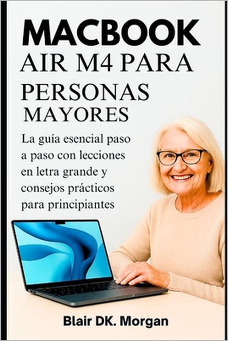 Macbook Air M4 Para Personas Mayores: La guía esencial paso a paso con lecciones en letra grande y consejos prácticos para principiantes. by Blair Dk Morgan