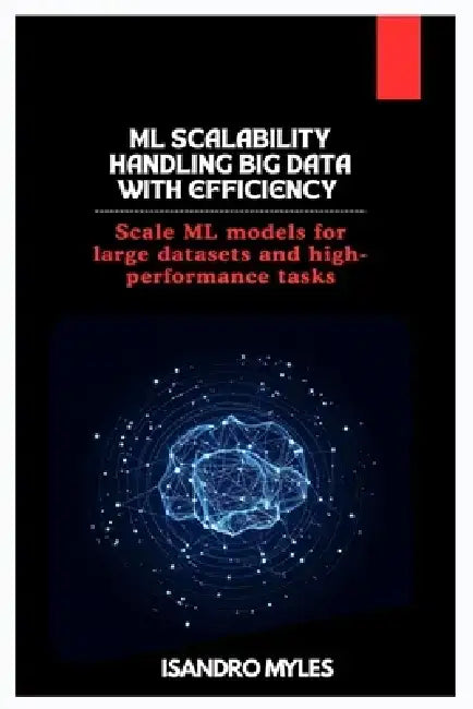 ML Scalability Handling Big Data with Efficiency: Scale ML models for large datasets and high-performance tasks by Isandro Myles