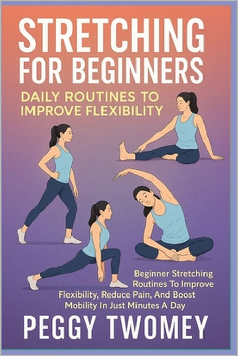 Stretching for Beginners: DAILY ROUTINES TO IMPROVE FLEXIBILITY: Beginner Stretching Routines To Improve Flexibility, Reduce Pain, And Boost Mobility by Peggy Twomey