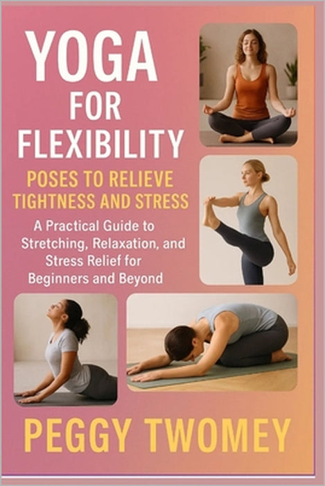 Yoga for Flexibility: POSES TO RELIEVE TIGHTNESS AND STRESS: A Practical Guide To Stretching, Relaxation, And Stress Relief For Beginners And Beyond by Peggy Twomey