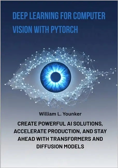 Deep Learning for Computer Vision with PyTorch: Create Powerful AI Solutions, Accelerate Production, and Stay Ahead with Transformers and Diffusion Mo by Younker, William L.