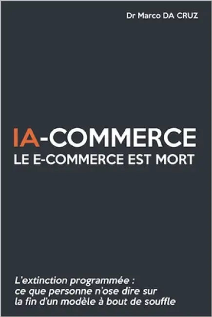 IA-commerce: Le e-commerce est mort: L'extinction programmée - Ce que personne n'ose dire sur la fin d'un modèle à bout de souffle by Da Cruz, Marco