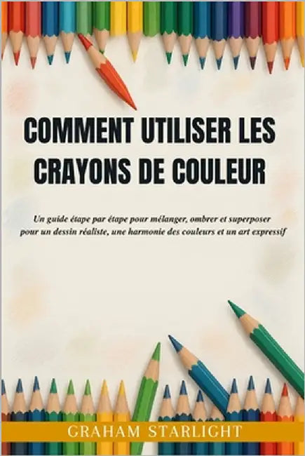 Comment Utiliser Les Crayons de Couleur: Un guide étape par étape pour mélanger, ombrer et superposer pour un dessin réaliste, une harmonie des couleu by Starlight, Graham