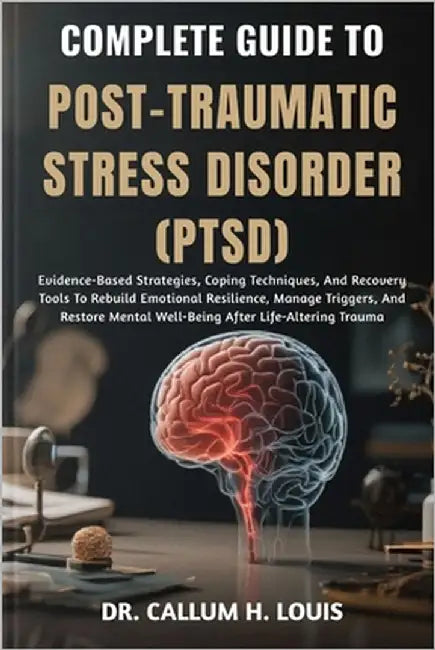 Complete Guide to Post-Traumatic Stress Disorder (Ptsd): Evidence-Based Strategies, Coping Techniques, And Recovery Tools To Rebuild Emotional Resilie by H. Louis, Callum