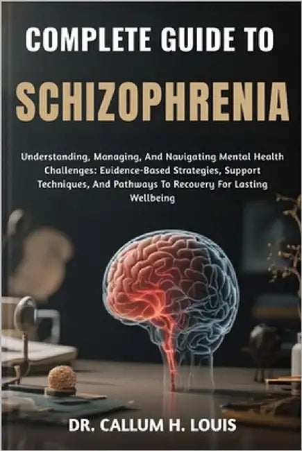Complete Guide to Schizophrenia: Understanding, Managing, And Navigating Mental Health Challenges: Evidence-Based Strategies, Support Techniques, And by H. Louis, Callum