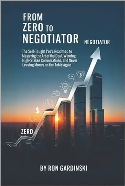 From Zero to Negotiator: The Self-Taught Pro's Roadmap to Mastering the Art of the Deal, Winning High-Stakes Conversations, and Never Leaving Money on by Gardinski, Ron