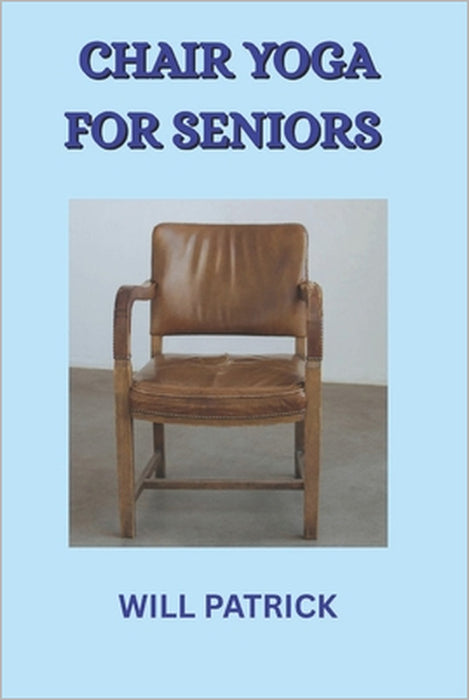Chair Yoga for Seniors: Experience Enhanced Well-Being, Improved Mobility, and Graceful Aging through Chair-Based Yoga by Will Patrick