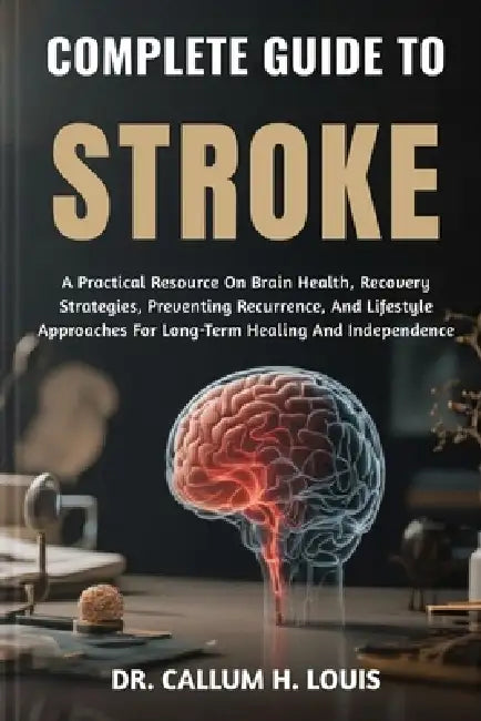 Complete Guide to Stroke: A Practical Resource On Brain Health, Recovery Strategies, Preventing Recurrence, And Lifestyle Approaches For Long-Term Hea by Callum H. Louis