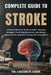 Complete Guide to Stroke: A Practical Resource On Brain Health, Recovery Strategies, Preventing Recurrence, And Lifestyle Approaches For Long-Term Hea by Callum H. Louis