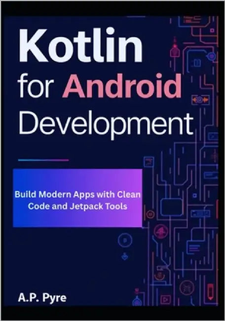 Kotlin for Android Development: Build Modern Apps with Clean Code and Jetpack Tools by Pyre, A. P.