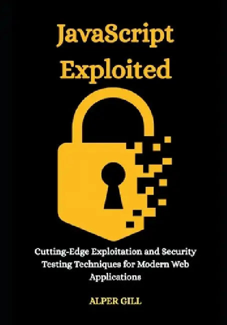 JavaScript Exploited: Cutting-Edge Exploitation and Security Testing Techniques for Modern Web Applications by Alper Gill
