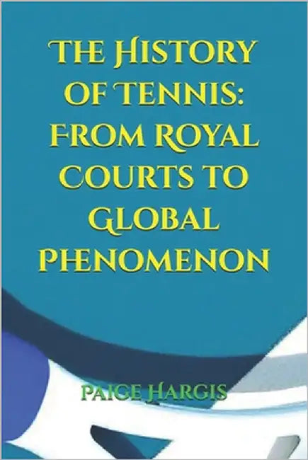 The History of Tennis: From Royal Courts to Global Phenomenon by Hargis, Paige