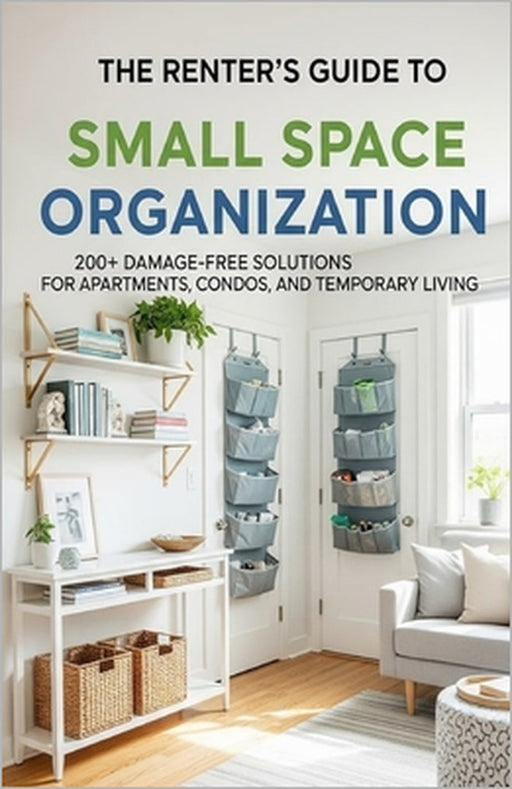 The Renter's Guide to Small Space Organization: 200+ Damage-Free Solutions for Apartments, Condos, and Temporary Living by Clara Haven