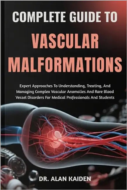 Complete Guide to Vascular Malformations: Expert Approaches To Understanding, Treating, And Managing Complex Vascular Anomalies And Rare Blood Vessel by Kaiden, Alan