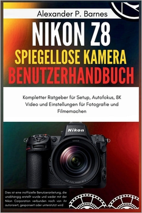 Nikon Z8 Spiegellose Kamera Benutzerhandbuch: Kompletter Ratgeber für Setup, Autofokus, 8K Video und Einstellungen für Fotografie und Filmemachen by Alexander P. Barnes, Alexander P. Barnes