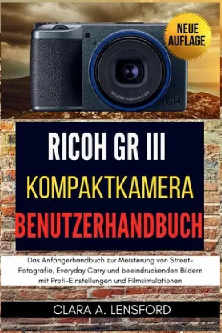 Ricoh GR III Kompaktkamera Benutzerhandbuch: Das Anfängerhandbuch zur Meisterung von Street-Fotografie, Everyday Carry und beeindruckenden Bildern mit by Clara A. Lensford, Clara A. Lensford