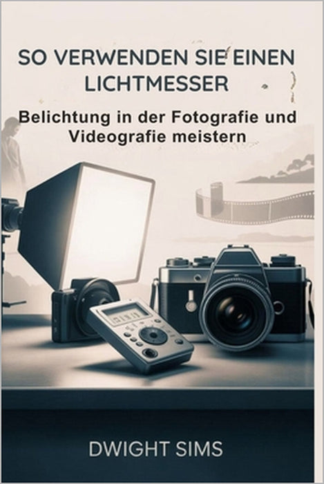 So Verwenden Sie Einen Lichtmesser: Belichtung in der Fotografie und Videografie meistern by Dwight Sims, Dwight Sims