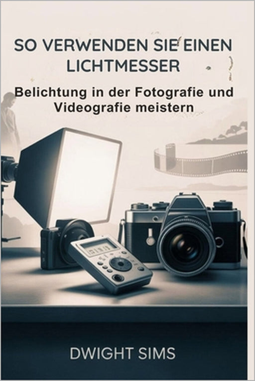 So Verwenden Sie Einen Lichtmesser: Belichtung in der Fotografie und Videografie meistern by Dwight Sims, Dwight Sims