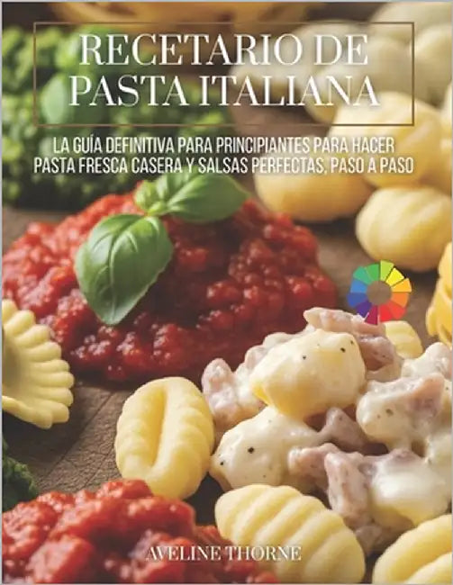 Recetario de Pasta Italiana: La Guía Definitiva para Principiantes para Hacer Pasta Fresca Casera y Salsas Perfectas, Paso a Paso by Thorne, Aveline