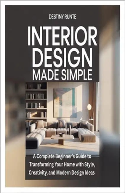 Interior Design Made Simple: A Complete Beginner's Guide to Transforming Your Home with Style, Creativity, and Modern Design Ideas by Runte, Destiny