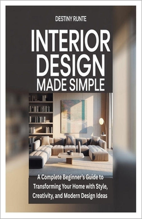 Interior Design Made Simple: A Complete Beginner's Guide to Transforming Your Home with Style, Creativity, and Modern Design Ideas by Destiny Runte