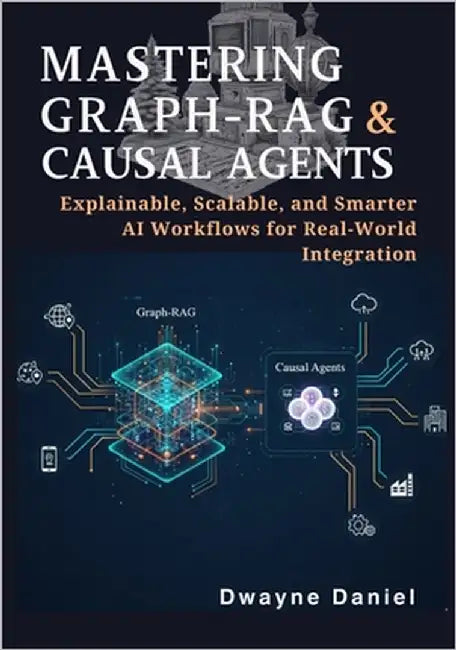 Mastering Graph-RAG and Causal Agents: Explainable, Scalable, and Smarter AI Workflows for Real-World Integration by Daniel, Dwayne