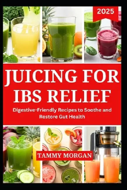 Juicing for Ibs Relief: Digestive Friendly Recipes to Soothe and Restore Gut Health by Tammy Morgan