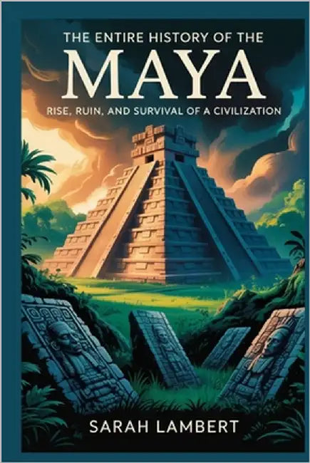 The Entire History of the Maya: Rise, ruin, and survival of a civilization by Lambert, Sarah