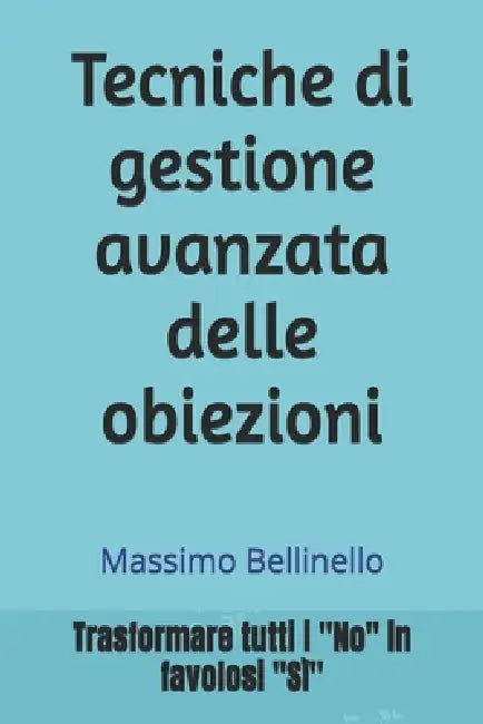 Tecniche di gestione avanzata delle obiezioni: Trasformare tutti i "No" in favolosi "Si" by Massimo Bellinello