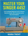 Master Your Singer 4452: The Complete Beginner-to-Pro Sewing Machine Guide with Troubleshooting Tips and Projects by Trent, Mara