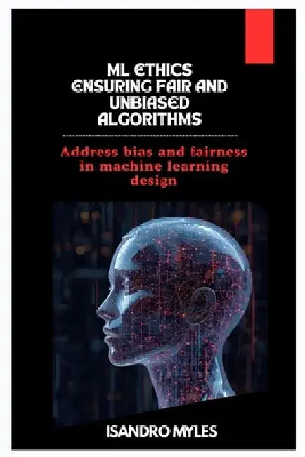 ML Ethics Ensuring Fair and Unbiased Algorithms: Address bias and fairness in machine learning design by Isandro Myles