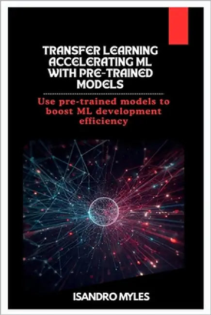 Transfer Learning Accelerating ML with Pre-Trained Models: Use pre-trained models to boost ML development efficiency by Myles, Isandro