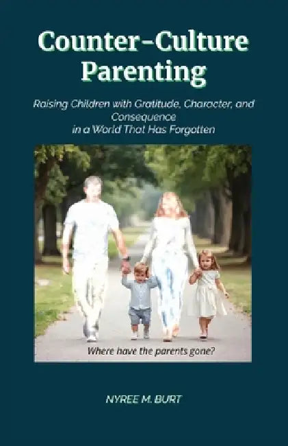 Counter-Culture Parenting: Raising Children with Gratitude, Character, and Consequence in a World That Has Forgotten by Nyree M. Burt