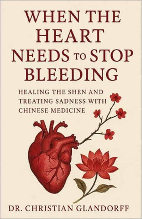 When the Heart Needs to Stop Bleeding: Healing the Shen and Treating Sadness with Chinese Medicine by Christian Glandorff