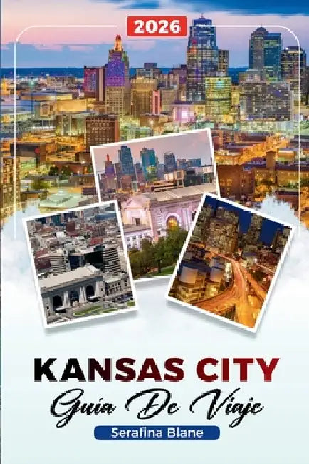 Kansas City Guía de Viaje 2026: Descubre gemas ocultas, monumentos históricos, consejos de viaje y experiencias vacacionales inolvidables by Serafina Blane