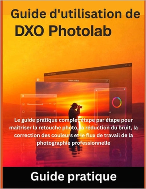 Guide d'utilisation de DxO PhotoLab: Le guide pratique complet étape par étape pour maîtriser la retouche photo, la réduction du bruit, la correction by Miles Carter
