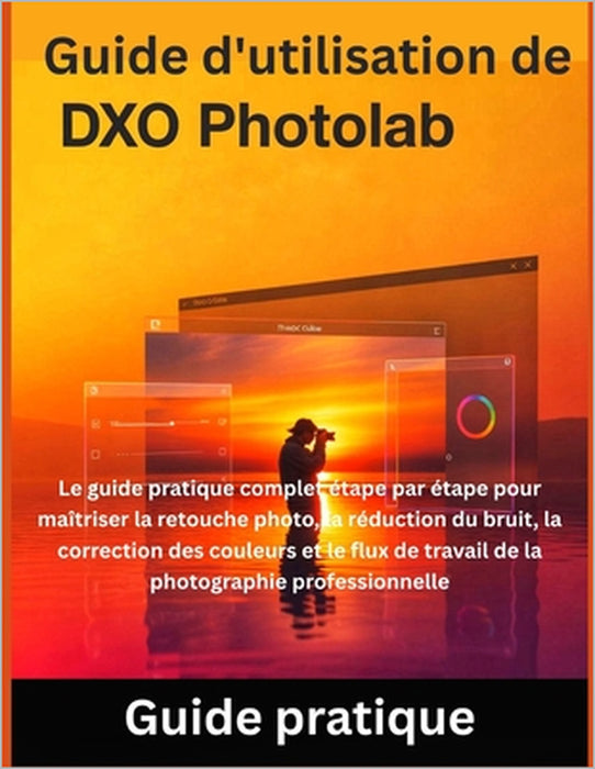 Guide d'utilisation de DxO PhotoLab: Le guide pratique complet étape par étape pour maîtriser la retouche photo, la réduction du bruit, la correction by Miles Carter