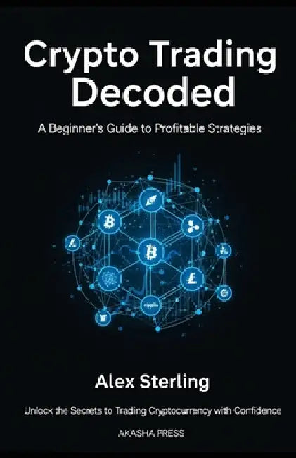 Crypto Trading Decoded: A Beginner's Guide to Profitable Strategies: Unlock the Secrets to Trading Cryptocurrency with Confidence by Alex Sterling
