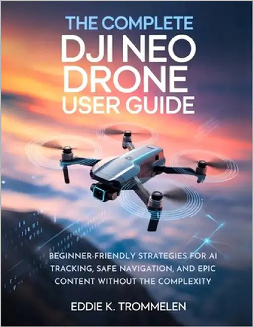 The Complete Dji Neo Drone User Guide: Beginner-Friendly Strategies for AI Tracking, Safe Navigation, and Epic Content Without the Complexity by K. Trommelen, Eddie