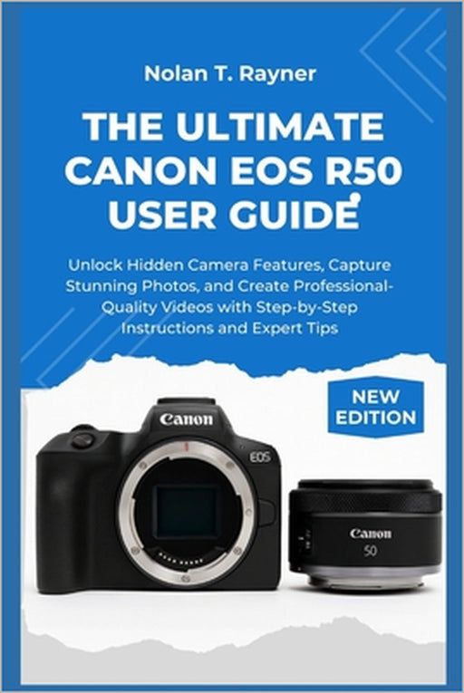 The Ultimate Canon EOS R50 User Guide: Unlock Hidden Camera Features, Capture Stunning Photos, and Create Professional-Quality Videos with Step-by-Ste by Nolan T. Rayner
