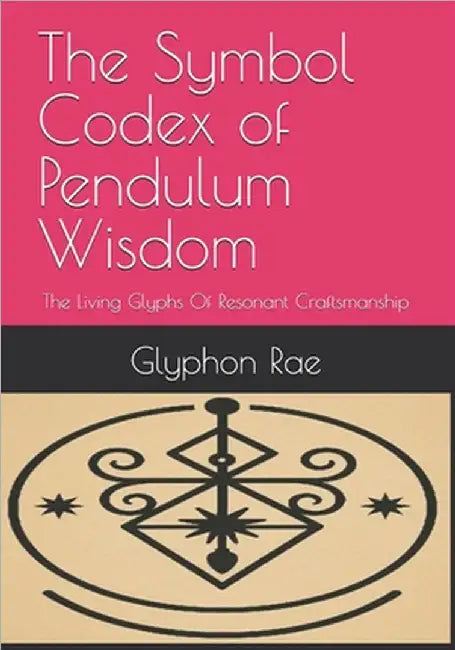 The Symbol Codex of Pendulum Wisdom: The Living Glyphs Of Resonant Craftsmanship by Rae, Glyphon