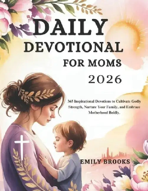 Daily Devotional for Moms 2026: 365 Inspirational Devotions to Cultivate Godly Strength, Nurture Your Family, and Embrace Motherhood Boldly by Emily Brooks