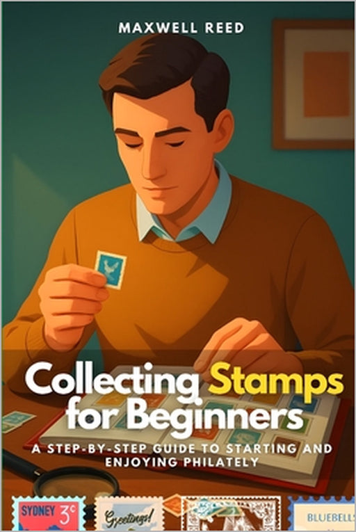 Collecting Stamps for Beginners: A Step-by-Step Guide to Starting and Enjoying Philately by Eliza Jones, Maxwell Reed