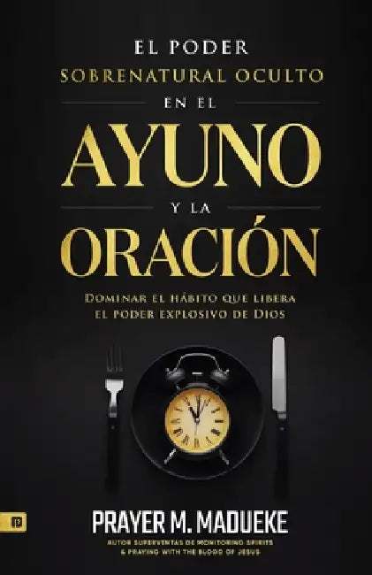 El Poder Sobrenatural Oculto en El Ayuno Y la Oración: Dominar El Hábito Que Libera El Poder Explosivo de Dios by Prayer M. Madueke