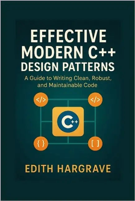 Effective Modern C++ Design Patterns: A Guide to Writing Clean, Robust, and Maintainable Code by Hargrave, Edith