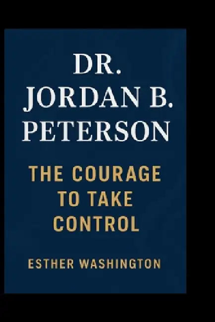 Dr. Jordan B. Peterson: The Courage to Take Control by Esther Washington