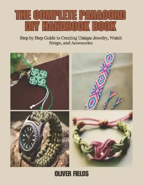 The Complete Paracord DIY Handbook Book: Step by Step Guide to Creating Unique Jewelry, Watch Straps, and Accessories by Oliver Fields